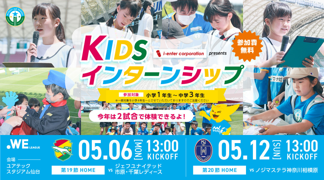 マイナビ仙台レディース KIDSインターンシップ ホームゲーム当日のユアスタでおしごと体験しよう！ 5月6日月曜日 マイナビ仙台レディース対ジェフユナイテッド市原・千葉レディース戦、 5月12日日曜日 マイナビ仙台レディース対ノジマステラ神奈川相模原戦にて実施 参加無料 参加対象小学1年生～中学3年生